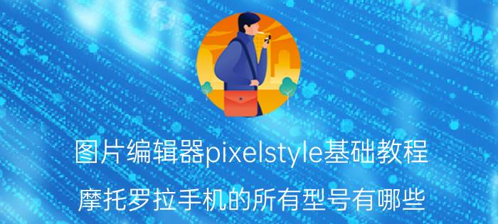 图片编辑器pixelstyle基础教程 摩托罗拉手机的所有型号有哪些？